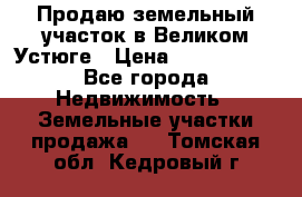 Продаю земельный участок в Великом Устюге › Цена ­ 2 500 000 - Все города Недвижимость » Земельные участки продажа   . Томская обл.,Кедровый г.